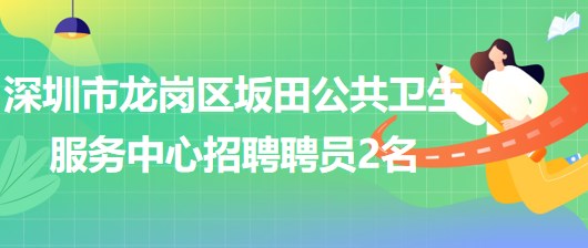 深圳市龍崗區(qū)坂田公共衛(wèi)生服務中心2023年招聘聘員2名