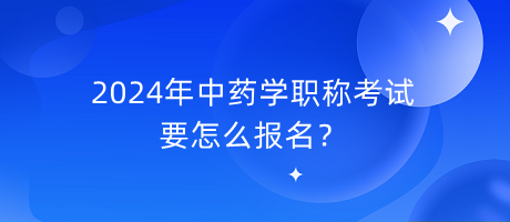 2024年中藥學(xué)職稱(chēng)考試要怎么報(bào)名？