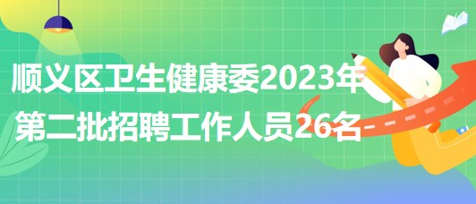 北京市順義區(qū)衛(wèi)生健康委2023年第二批招聘工作人員26名