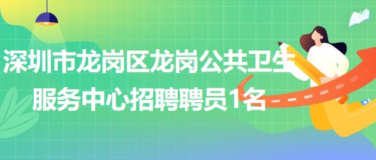 深圳市龍崗區(qū)龍崗公共衛(wèi)生服務中心2023年招聘聘員1名