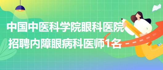 中國中醫(yī)科學(xué)院眼科醫(yī)院2023年招聘內(nèi)障眼病科（2）醫(yī)師1名