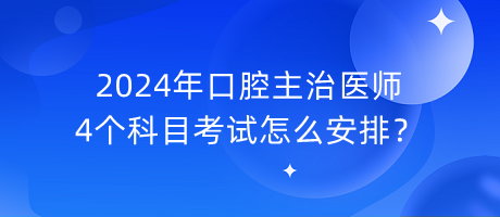 2024年口腔主治醫(yī)師4個(gè)科目考試怎么安排？