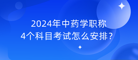 2024年中藥學(xué)職稱4個(gè)科目考試怎么安排？