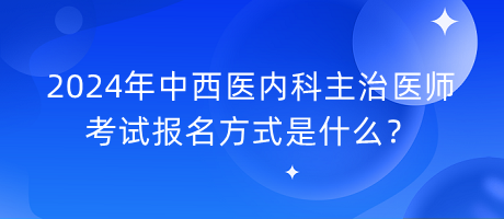 2024年中西醫(yī)內(nèi)科主治醫(yī)師考試報名方式是什么？