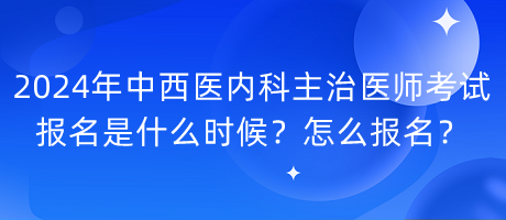 2024年中西醫(yī)內(nèi)科主治醫(yī)師考試報名是什么時候？怎么報名？