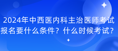 2024年中西醫(yī)內(nèi)科主治醫(yī)師考試報名要什么條件？什么時候考試？