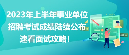 2023年上半年事業(yè)單位招聘考試成績陸續(xù)公布，速看面試攻略！