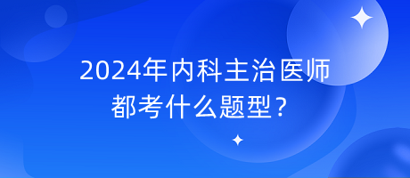 2024年內(nèi)科主治醫(yī)師都考什么題型？