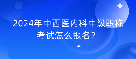 2024年中西醫(yī)內(nèi)科中級(jí)職稱考試怎么報(bào)名？