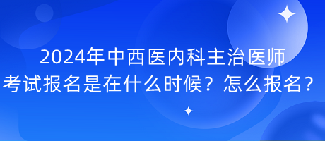 2024年中西醫(yī)內(nèi)科主治醫(yī)師考試報名是在什么時候？怎么報名？