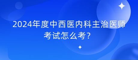 2024年度中西醫(yī)內(nèi)科主治醫(yī)師考試怎么考？