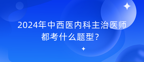 2024年中西醫(yī)內科主治醫(yī)師都考什么題型？