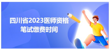 四川省2023醫(yī)師資格筆試?yán)U費(fèi)時(shí)間