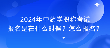 2024年中藥學職稱考試報名是在什么時候？怎么報名？