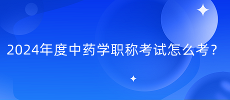 2024年度中藥學職稱考試怎么考？