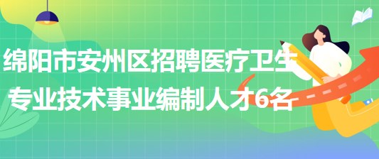 綿陽(yáng)市安州區(qū)2023年上半年招聘醫(yī)療衛(wèi)生專業(yè)技術(shù)事業(yè)編制人才6名