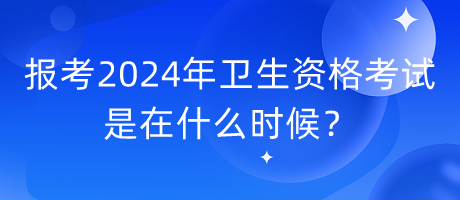 報考2024年衛(wèi)生資格考試是在什么時候？