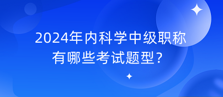 2024年內(nèi)科學(xué)中級(jí)職稱有哪些考試題型？