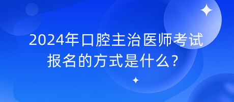 2024年口腔主治醫(yī)師考試報(bào)名的方式是什么？