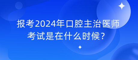 報(bào)考2024年口腔主治醫(yī)師考試是在什么時(shí)候？