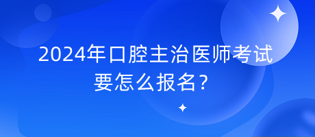 2024年口腔主治醫(yī)師考試要怎么報名？