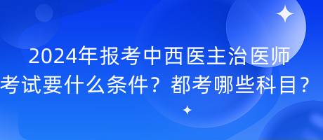 2024年報(bào)考中西醫(yī)主治醫(yī)師考試要什么條件？都考哪些科目？