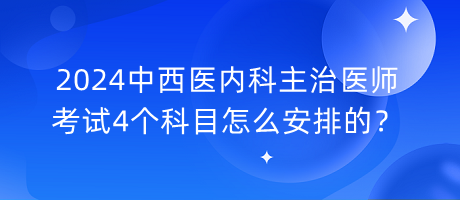 2024中西醫(yī)內(nèi)科主治醫(yī)師考試4個(gè)科目怎么安排的？