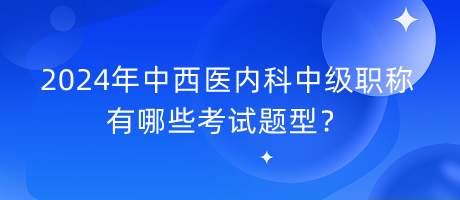 2024年中西醫(yī)內(nèi)科中級(jí)職稱有哪些考試題型？