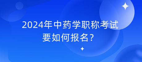 2024年中藥學(xué)職稱(chēng)考試要如何報(bào)名？