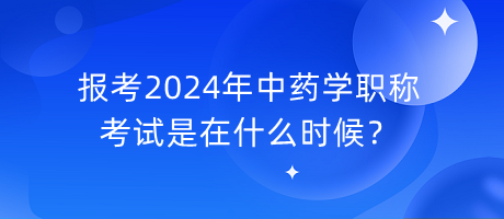 報(bào)考2024年中藥學(xué)職稱考試是在什么時(shí)候？