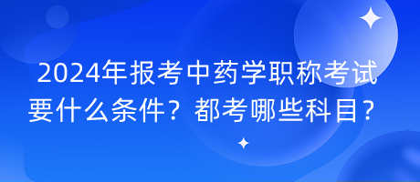 2024年報(bào)考中藥學(xué)職稱考試要什么條件？都考哪些科目？