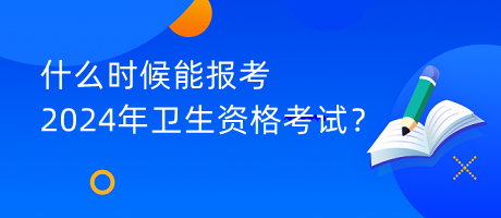 什么時候能報考2024年衛(wèi)生資格考試？