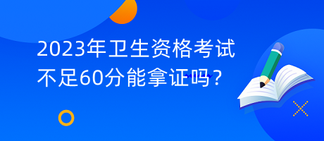 2023年衛(wèi)生資格考試不足60分能拿證嗎？