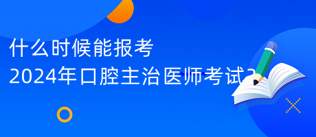 什么時候能報考2024年口腔主治醫(yī)師考試？