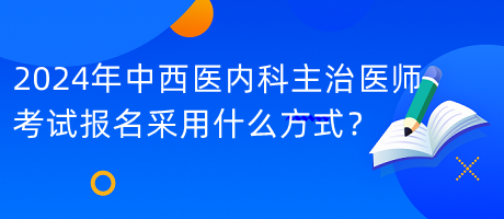 2024年中西醫(yī)內(nèi)科主治醫(yī)師考試報(bào)名采用什么方式？