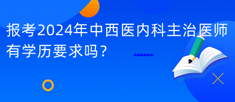 報(bào)考2024年中西醫(yī)內(nèi)科主治醫(yī)師有學(xué)歷要求嗎？