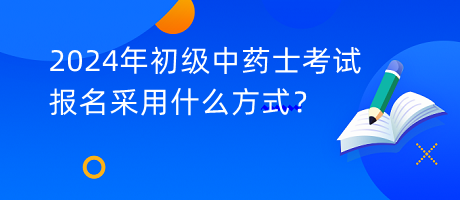 2024年初級中藥士考試報名采用什么方式？