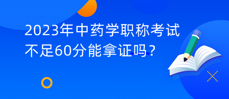 2023年中藥學(xué)職稱考試不足60分能拿證嗎？