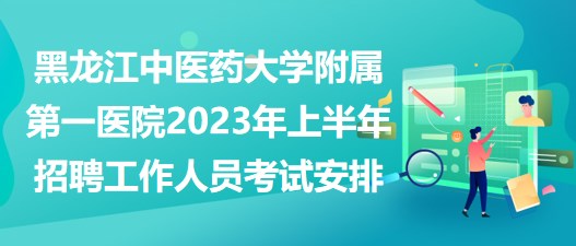 黑龍江中醫(yī)藥大學附屬第一醫(yī)院2023年上半年招聘工作人員考試安排