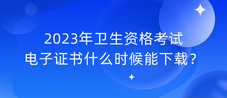 2023年衛(wèi)生資格考試電子證書什么時(shí)候能下載？