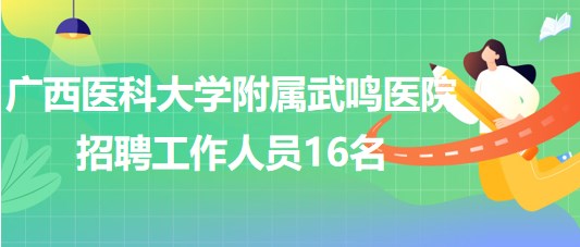 廣西醫(yī)科大學(xué)附屬武鳴醫(yī)院招聘事業(yè)單位實(shí)名編制工作人員16名