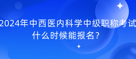 2024年中西醫(yī)內(nèi)科學(xué)中級職稱考試什么時候能報名？