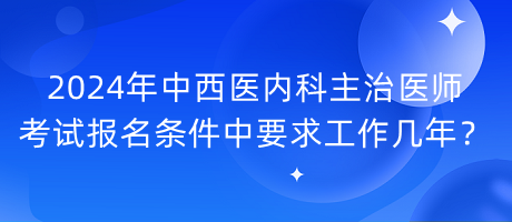 2024年中西醫(yī)內(nèi)科主治醫(yī)師考試報(bào)名條件中要求工作幾年？