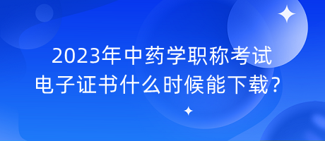 2023年中藥學(xué)職稱考試電子證書什么時候能下載？