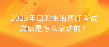 2023年口腔主治醫(yī)師考試成績(jī)是怎么滾動(dòng)的？