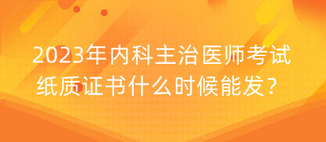 2023年內(nèi)科主治醫(yī)師考試紙質(zhì)證書什么時(shí)候能發(fā)？