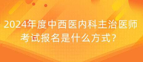 2024年度中西醫(yī)內(nèi)科主治醫(yī)師考試報名是什么方式？