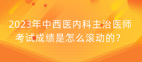 2023年中西醫(yī)內(nèi)科主治醫(yī)師考試成績是怎么滾動的？