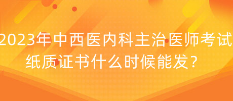 2023年中西醫(yī)內(nèi)科主治醫(yī)師考試紙質(zhì)證書什么時候能發(fā)？