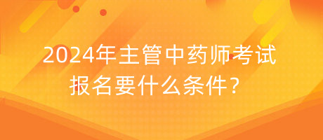 2024年主管中藥師考試報名要什么條件？